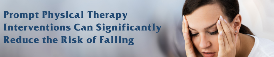 Prompt Physical Therapy Interventions Can Significantly Reduce the Risk of Falling Prompt Physical Therapy Interventions Can Significantly Reduce the Risk of Falling